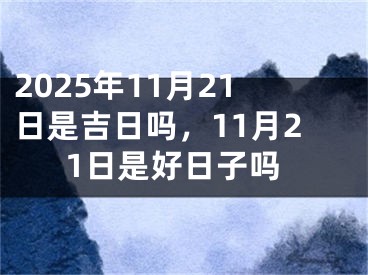 2025年11月21日是吉日吗，11月21日是好日子吗