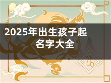 2025年出生孩子起名字大全