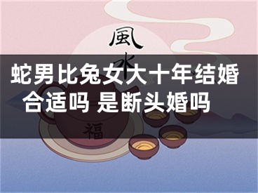 蛇男比兔女大十年结婚合适吗 是断头婚吗