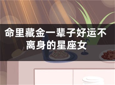 命里藏金一辈子好运不离身的星座女