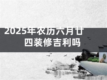 2025年农历六月廿四装修吉利吗