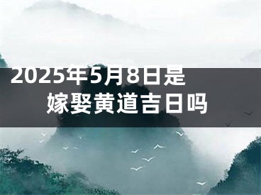 2025年5月8日是嫁娶黄道吉日吗