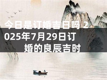 今日是订婚吉日吗 2025年7月29日订婚的良辰吉时