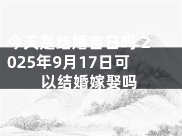 今天是结婚吉日吗 2025年9月17日可以结婚嫁娶吗