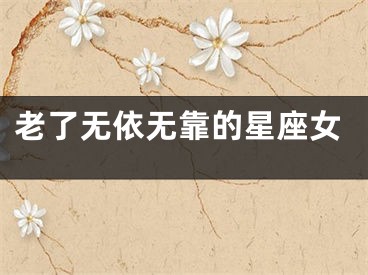 老了无依无靠的星座女