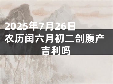 2025年7月26日农历闰六月初二剖腹产吉利吗