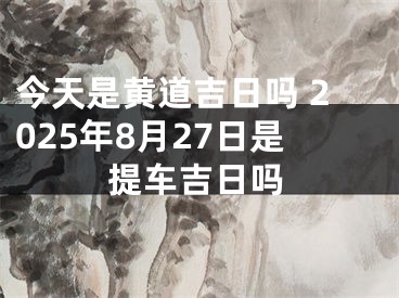 今天是黄道吉日吗 2025年8月27日是提车吉日吗