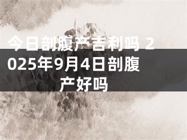 今日剖腹产吉利吗 2025年9月4日剖腹产好吗 