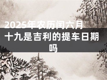 2025年农历闰六月十九是吉利的提车日期吗