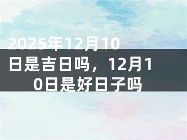2025年12月10日是吉日吗，12月10日是好日子吗