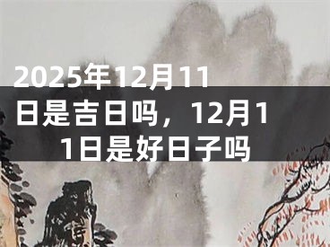 2025年12月11日是吉日吗，12月11日是好日子吗