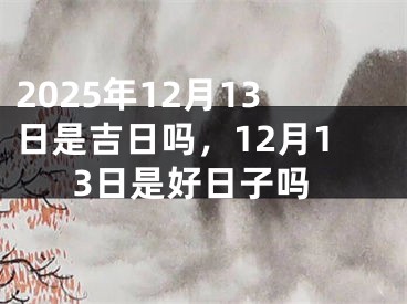 2025年12月13日是吉日吗，12月13日是好日子吗