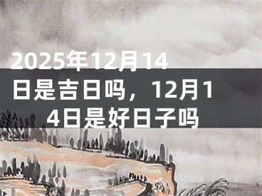 2025年12月14日是吉日吗，12月14日是好日子吗
