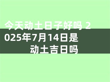 今天动土日子好吗 2025年7月14日是动土吉日吗