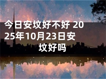 今日安坟好不好 2025年10月23日安坟好吗