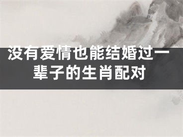 没有爱情也能结婚过一辈子的生肖配对