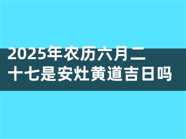 2025年农历六月二十七是安灶黄道吉日吗