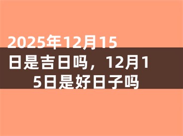 2025年12月15日是吉日吗，12月15日是好日子吗