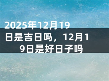 2025年12月19日是吉日吗，12月19日是好日子吗