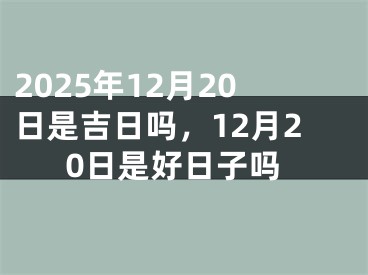 2025年12月20日是吉日吗，12月20日是好日子吗