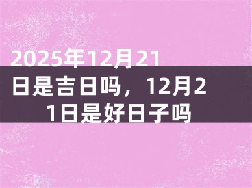 2025年12月21日是吉日吗，12月21日是好日子吗