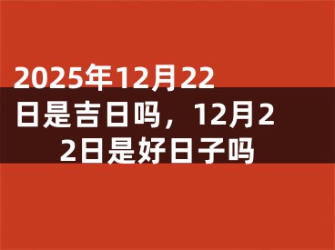 2025年12月22日是吉日吗，12月22日是好日子吗
