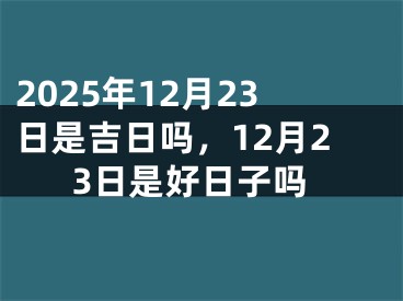 2025年12月23日是吉日吗，12月23日是好日子吗