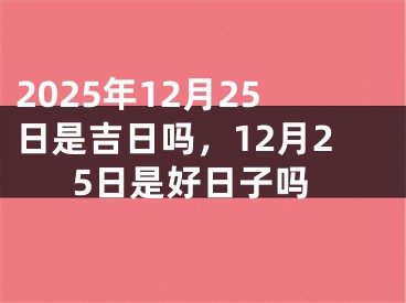 2025年12月25日是吉日吗，12月25日是好日子吗
