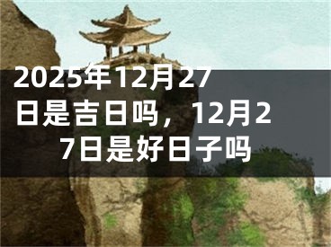 2025年12月27日是吉日吗，12月27日是好日子吗