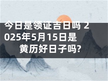 今日是领证吉日吗 2025年5月15日是黄历好日子吗?