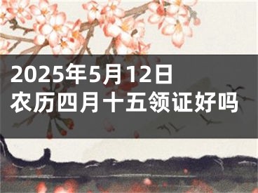 2025年5月12日农历四月十五领证好吗