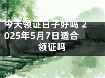 今天领证日子好吗 2025年5月7日适合领证吗