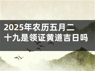 2025年农历五月二十九是领证黄道吉日吗