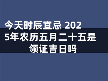 今天时辰宜忌 2025年农历五月二十五是领证吉日吗