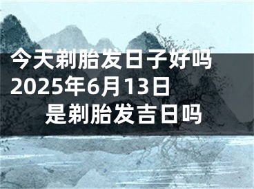 今天剃胎发日子好吗 2025年6月13日是剃胎发吉日吗