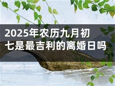 2025年农历九月初七是最吉利的离婚日吗