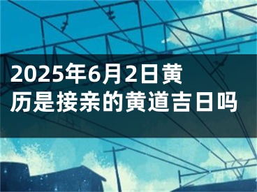 2025年6月2日黄历是接亲的黄道吉日吗