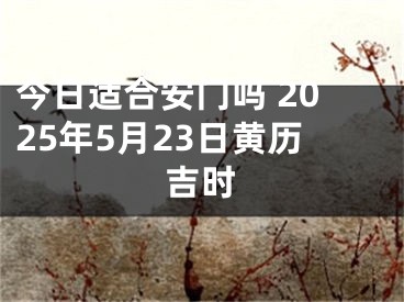今日适合安门吗 2025年5月23日黄历吉时