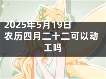 2025年5月19日农历四月二十二可以动工吗