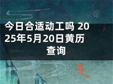 今日合适动工吗 2025年5月20日黄历查询