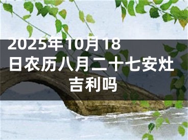 2025年10月18日农历八月二十七安灶吉利吗