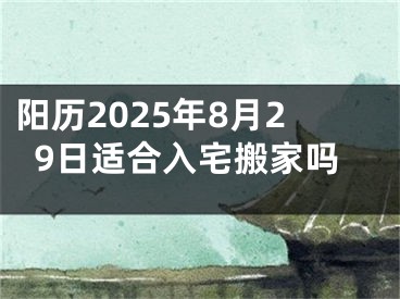 阳历2025年8月29日适合入宅搬家吗