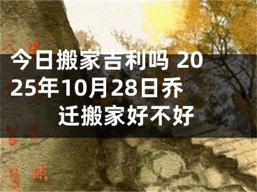 今日搬家吉利吗 2025年10月28日乔迁搬家好不好