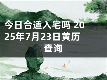今日合适入宅吗 2025年7月23日黄历查询