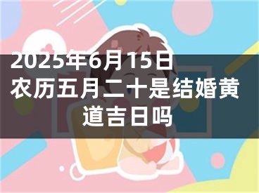 2025年6月15日农历五月二十是结婚黄道吉日吗