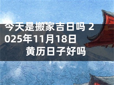 今天是搬家吉日吗 2025年11月18日黄历日子好吗