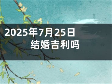 2025年7月25日结婚吉利吗