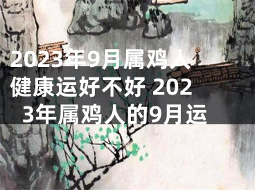 2023年9月属鸡人健康运好不好 2023年属鸡人的9月运