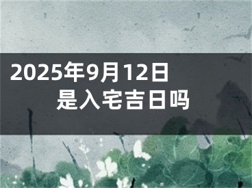2025年9月12日是入宅吉日吗