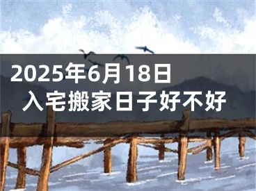 2025年6月18日入宅搬家日子好不好